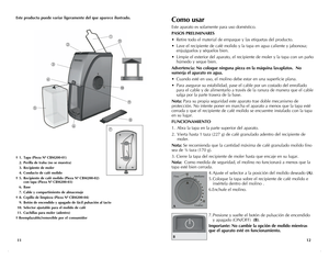 Page 7
1211
Como usar
Este aparato es solamente para uso doméstico.
PASOS PRELIMINARES
• Retire todo el material de empaque y las etiquetas del producto.
•  Lave el recipiente de café molido y la tapa en agua caliente y jabonosa; 
enjuáguelos y séquelos bien.
•  Limpie el exterior del aparato, el recipiente de moler y la tapa con un paño 
húmedo y seque bien.
Advertencia: No coloque ninguna pieza en la máquina lavaplatos.  No 
sumerja el aparato en agua.
•  Cuando esté en uso, el molino debe estar en una...