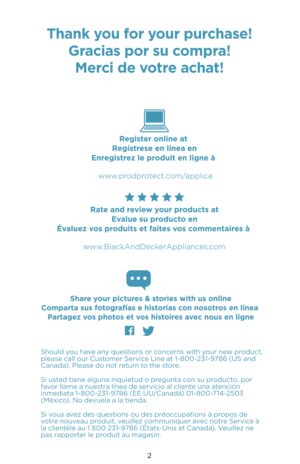 Page 22
S\bould you \bave any questions or concerns wit\b your new product, 
please call our Customer Service Line at 1-800-2\f1-9786 (US and 
Canada). Please do not return to t\be store.
Si usted tiene alguna inquietud o pregunta con su producto, por 
favor llame a nuestra línea de servicio al cliente una atención 
inmediata 1-800-2\f1-9786 (EE.UU/Canadá) 01-800-714-250\f 
(México). No devuela a la tienda.
Si vous avez des questions ou des préoccupations à propos de 
votre nouveau produit, veuillez...