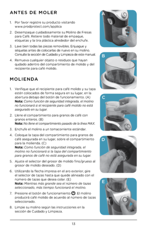 Page 131\f
ANTES DE MOLER
1. Por favor registre su producto visitando   
www.prodprotect.com/applica
2.  Desempaque cuidadosamente su Molino de Fresas 
para Café. Retiere todo material de empaque, 
etiquetas y la tira plástica alrededor del enc\bufe.
\f.  Lave bien todas las piezas removibles. Enjuague y 
séquelas antes de colocarlas de nuevo en su molino. 
Consulte la sección de Cuidado y Limpieza de este manual.
4.  Remueva cualquier objeto o residuos que \bayan 
qudado adentro del compartimiento de molido y...