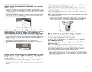 Page 12
2122
INSTALLATION	STANDARD	(ARMOIRE	À	DESSOUS	 PLAT)
Important	:	Toujours	 porter	des	lunettes	 de	protection	 pour	éviter	 les	blessures	
pendant	 le	perçage.
1.  Retirer tous les articles qui se trouvent sur le comptoir sous l’emplacement où 
l’appareil sera installé pour éviter que de la poussière ou des débris ne tombent 
sur les autres appareils ou articles. Ouvrir les armoires et en retirer le contenu 
pour faciliter la fixation.
2. Ouvrir les portes d’armoire et placer le gabarit de fixation...