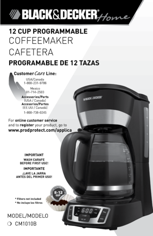 Page 1

*
* Filters not included* No incluye los filtros
Model/Modelo
❍	 CM1010B
For	online customer service  
and	to	
register 	your	product,	go	to 
www.prodprotect.com/applica
2 CuP PROGRAMMABLE 
COFFEEMAKER
CAFETERA  
PROGRAMABLE DE 2 TAZAS
CustomerCare Line:	USA/Canada	1-800-231-9786
Mexico	
01-714-2503
Accessories/Parts (USA	/	Canada)	
Accesorios/Partes (ee.UU	/	Canadá)	
1-800-738-0245
IMPORTANT
WASH CARAFE  
BEFORE FIRST  uSE!
IMPORTANTE
¡LAVE LA JARRA  
ANTES DEL PRIMER  uSO! 