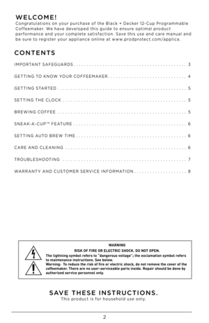 Page 22
WELCOME!Congratulations on your purchase of the Black + Decker 12-Cup Programmable 
Coffeemaker. We have developed this guide to ensure optimal product 
performance and your complete satisfaction. Save this use and care manual and 
be sure to register your appliance online at www.prodprotect.com/applica. 
CONTENTSSAVE THESE INSTRUCTIONS.
This product is for household use only.
IMPORTANT SAFEGUARDS
..................\D..................\D....... 3
GETTING TO KNOW YOUR COFFEEMAKER...