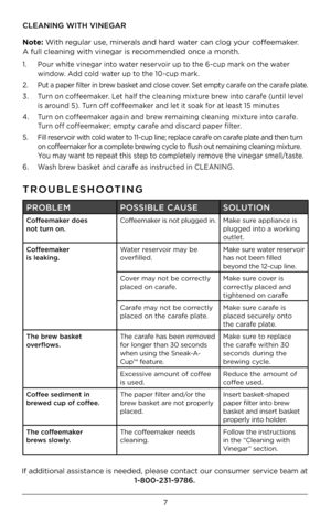 Page 77
CLEANING WITH VINEG\GAR
Note: With regular use, minerals and hard water can clog your coffeemaker.  
A full cleaning with \Dvinegar is recommended once a month.
1.    Pour white vinegar into water reservoir up to the 6-cup mark on the water 
window. Add cold water up to the 1\b-cup mark.
2.    Put a paper filter in brew basket and close cover. Set empty carafe on the carafe plate.
3.    Turn on coffeemaker. Let half the cleaning mixture brew into carafe (until level 
is around 5). Turn off coffeemaker...