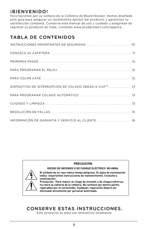 Page 99
TA\bLA DE CONTENIDOS¡\bIENVENIDO!
Felicitaciones por su compra de la Cafetera de Black+Decker. Hemos diseñado 
esta guía para asegurar un rendimiento óptimo del producto y garantizar su 
satisfacción completa. Conserve este manual de uso y cuidado y asegúrese de 
registrar su producto en línea, visitando www.prodprotect.com/applica. 
CONSERVE ESTAS INSTRUCCIONES.Este producto es para uso doméstico solamente.
INSTRUCCIONES IMPORTANTES DE SEGURIDAD 
 ..................\D......1\b
CONO\fCA SU CAFETERA...