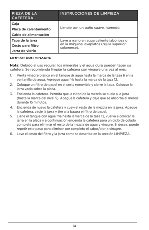 Page 1414
LIMPIAR CON VINAGRE
Nota: Debido al uso regular, los minerales y el agua dura pueden tapar su 
cafetera. Se recomienda limpiar la\D cafetera con vinagre una vez al mes.
1.   Vierta vinagre blanco en el tanque de agua hasta la marca de la taza \b en la 
ventanilla de agua. Agregue agua fría hasta la marca de la taza 12.
2.    Coloque un filtro de papel en el cesto removible y cierre la tapa. Coloque la 
jarra vacía sobre la placa.
3.    Encienda la cafetera. Permita que la mitad de la mezcla se cuele a...