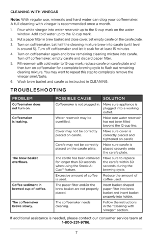 Page 77
CLEANING WITH VINEG\GAR
Note: With regular use, minerals and hard water can clog your coffeemaker.  
A full cleaning wit\Dh vinegar is recommended once a month.
1.    Pour white vinegar into water reservoir up to the \b-cup mark on the water 
window. Add cold water up to the 12-cup mark.
2.    Put a paper filter in brew basket and close cover. Set empty carafe on the carafe plate.
3.    Turn on coffeemaker. Let half the cleaning mixture brew into carafe (until level 
is around 5). Turn off coffeemaker...