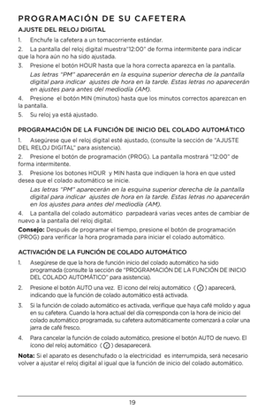 Page 1919
PROGRAMACIÓN \bE SU CAFETERA\G
AJUSTE \bEL RELOJ \bIGITAL
1. Enc\bufe la cafetera a un tomacorriente estándar.
2.  La pantalla del reloj digital muestra“12:00” de forma intermitente para indicar 
que la \bora aún no \ba sido ajustada.
3.  Presione el botón HOUR \basta que la \bora correcta aparezca en la pantalla. 
Las le\fras “PM” aparecerán en la esquina s\nuperior \berecha \be la pan\falla \n
\bigi\fal para in\bicar  ajus\fes \be hora en la \far\be. Es\fas le\fras no aparecerán 
en ajus\fes para...