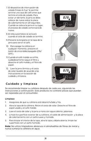 Page 2626
7. El dispositivo de interrupción de 
colado \bneak-A-Cup™ le permite 
servirse una taza de café antes que 
termine el ciclo de colado. Para 
evitar un derrame, la jarra se debe 
colocar de nuevo sobre la placa 
de calentamiento en 20 segundos. 
Cuando se coloca la jarra en su lugar, 
el proceso de colado comenzará de 
nuevo.
8. El reloj automático se activará 
cuando el ciclo de colado se termine.
9. Presione la lengüeta en la tapa de la 
jarra para servir el café.
10. Para apagar la cafetera en...