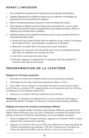 Page 3535
AVANT L’INFUSION
PROGRAMMATION DE LA CAFETIÈR\DE
1. Pour enregistrer le produit, aller à l’adresse www.prodprotect.com/applica.
2. Déballer délicatement la cafetière et retirer tous les matériaux d’emballage, les 
étiquettes et/ou les autocollants de l’appareil.
3. Retirer la bande de plastique entourant la fiche en utilisant des ciseaux.
4. Bien nettoyer la cafetière avant de l’utiliser pour la première fois. Laver la carafe 
isotherme et le panier d’infusion lavable dans de l’eau tiède savonneuse....