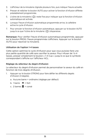 Page 3636
3. L’afficheur de la minuterie clignote plusieurs fois, puis indique l’heure actuelle. 
4. Presser et relâcher le bouton AUTO pour activer la fonction d’infusion différée  
 préalablement programmée.
5. L’icône de la minuterie (  ) reste fixe pour indiquer que la fonction d’infusion  
 automatique est activée.
6. Lorsque l’heure d’infusion automatique programmée arrive, la cafetière  
 active le cycle d’infusion. 
7. Pour annuler la fonction d’infusion automatique, appuyer sur le bouton AUTO...