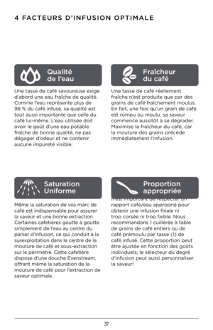 Page 3737
4 FACTEURS D’INFUSION O\DPTIMALE
Une tasse de café savoureuse exige 
d’abord une eau fraîche de qualité.
Comme l’eau représente plus de 
98 % du café infusé, \Ksa qualité est 
tout aussi importante que celle du 
café lui-même. L’eau utilisée doit 
avoir le goût d’une ea\Ku potable 
fraîche de bonne qual\Kité, ne pas 
dégager d’odeur et ne contenir 
aucune impureté visible.  
Même la saturation de vos marc de 
café est indispensable pou\Kr assurer 
la saveur et une bonne extraction. 
Certaines...