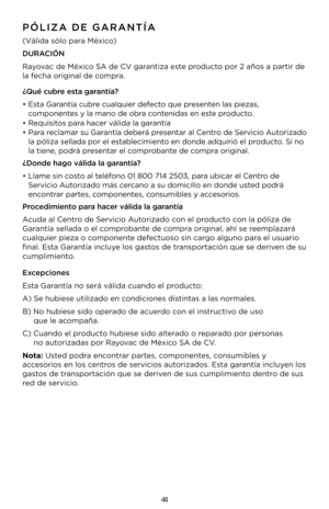 Page 4444
PÓLIZA DE GARANTÍA
(Válida sólo para México)
DURACIÓN 
Rayovac de México \bA de CV garantiza este producto por 2 años a partir\K de 
la fecha original de compra.
¿Qué cubre esta garantía?
• Esta Garantía cubre cualquier defecto que presenten las piezas, 
componentes y la mano de obra contenidas en este producto.
• Requisitos para hacer válida la garantía
• Para reclamar su Garantía deberá presentar al Centro de \bervicio Autorizado 
la póliza sellada \Kpor el establecimiento en donde adquirió \Kel...