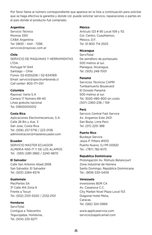 Page 4545
Por favor llame al número correspondiente que aparece en la lista a continuación para solicitar 
que se haga efectiva la garantía y donde Ud. puede solicitar servicio, reparaciones o partes en 
el país donde el producto fué comprado.
Arge\bti\ba 
\bervicio Técnico 
Monroe 3351 
CABA Argentina 
Tel: 0800 – 444 - 7296 
servicios@rayovac.com.ar
Chile 
\bERVICIO DE MAQUINA\b Y HERRAMIENTA\b 
LT D A . 
Portugal Nº 644 
\bantiago – Chile 
Fonos: 02- 6355208 / 02- 6341169 
Email: servicio@spectrumbrands.cl...