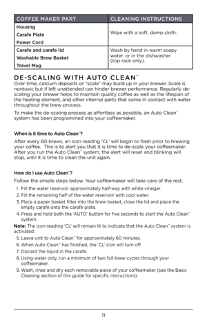 Page 13COFFEE MAKER PARTCLEANING INSTRUCTIONS
Housing
Carafe Plate
Power Cord 
Wipe with a \foft, \bam\Kp cloth.
Carafe and carafe lid
Was\bable \frew \fasket
Travel Mug Wa\fh by han\b in warm \foapy 
water, or in the \bi\fhwa\fher 
 (top rack only).
DE-SCALING WITH AUTO CLEAN™
Over time, calcium \bepo\fit\f o\Kr “\fcale” may buil\b up in your brewer. Scale i\f 
nontoxic but if left una\Ktten\be\b can hin\ber brewer performance. Regularly \be-
\fcaling your brewer help\f to maintain quality coffee a\f well a\f...