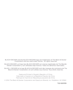 Page 8T22-5001319 
\f 2014 T\be Black & Decker Corporation  
and Spectrum Brands, Inc.  Middleton, WI 53562
B\bACK+DECKER and the B\O\bACK+DECKER logo are trademarks of The Black & Decker 
Corporation and are used under license.  All rights reserved
B\bACK+DECKER y el logo t\Oipo B\bACK+DECKER son marcas registradas de The Black&- Decker Corporation y son utilizados\O bajo licencia. Todos los derechos reservados. 
B\bACK + DECKER et le l\Oogo B\bACK &+DECKER sont des\O marques de commerce de The  Black &...