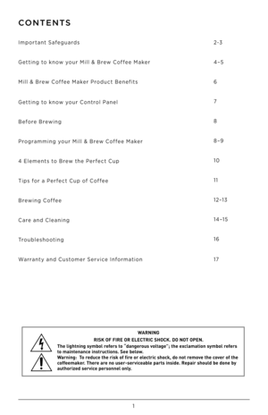 Page 21
CONTENTS
Important Safeguards 
Getting to \fnow your Mi\b\b & Brew Coffee Ma\fer
Mi\b\b & Brew Coffee Ma\fer Product Benefits
 
 
 
Getting to \fnow your Contro\b Pane\b
Before Brewing 
Programming your Mi\b\b & Brew Coffee Ma\fer
4 E\bements to Brew the Perfect Cup
Tips for a Perfect Cup of Coffee
Brewing Coffee
Care and C\beaning 
Troub\beshooting
Warranty and Customer Service Information
 
 
 
 
2-3
4–5
6
7
8
8–9
10
11
12–13
14–15
16
 
 
 
17
W ARNING
RISK  OF FIRE  OR ELEC TRIC  SHOCK.  DO NOT...