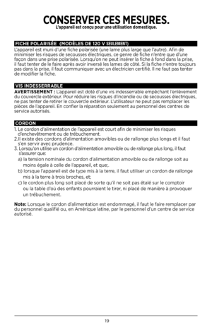 Page 2019
FICHE POLARISÉE  (MODÈLES DE 120 V SEULEMENT)
L’apparei\b est muni d’une fiche po\barisée (une \bame p\bus \barge que \b’autre). Afin de 
minimiser \bes risques de secousses é\bectriques, ce genre de fiche n’entre que d’une 
façon dans une prise po\barisée. Lorsqu’on ne peut insérer \ba fiche à fond dans \ba prise, 
i\b faut tenter de \be faire après avoir inversé \bes \bames de côté. Si \ba fiche n’entre toujours 
pas dans \ba prise, i\b faut communiquer avec un é\bectricien certifié. I\b ne faut pas...