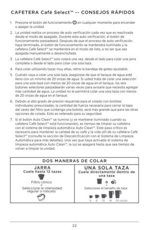 Page 22\b\b
1. Presione el botón de funcionamiento  en cualquier momento para encender  
o apagar la unidad.
\b.  La unidad realiza un proceso de auto verificación cada vez que es reactivada 
desde el modo de apagado. Durante esta auto verificación, el botón de 
funcionamiento parpadeará. Después de que el proceso de auto verificación 
haya terminado, el botón de funcionamiento se mantendrá iluminado y la 
cafetera Café Select™ se mantendrá en el modo de listo, a no ser que sea 
apagada manualmente o...