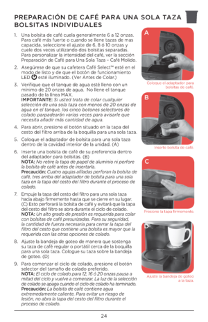 Page 24\b4
1. Una bolsita de café cuela generalmente 6 a 1\b onzas. 
Para café más fuerte o cuando se llene tazas de mas 
capacida, seleccione el ajuste de 6, 8 ó 10 onzas y 
cuele dos veces utilizando dos bolsitas separadas. 
Para personalizar la intensidad del café, ver la sección 
Preparación de Café para Una Sola Taza – Café Molido. 
\b.  Asegúrese de que su cafetera Café Select™ esté en el 
modo de listo y de que el botón de funcionamiento 
LED 
 esté iluminado. (Ver Antes de Colar.)
3.  Verifique que el...