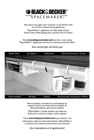 Page 19
6
Save	space	and	regain	your	counters	in	any	kitchen	with	
our	full-line	of	space-saving	appliances.
†SpaceMaker™	appliances 	can 	help 	tackle 	all 	your	
kitchen 	tasks 	while 	keeping 	your 	counters 	free 	of 	clutter!
Visit	www.bdspacemaker.com	to	learn	more	about		†SpaceMaker™	appliances	and	see	our	latest	promotional	offers.
Your countertops will thank you!
				Horno	tostador														 Abrelatas														Cafetera														Mini	procesador	de	alimentos	/	Molino		
Ahorre	espacio 	y...