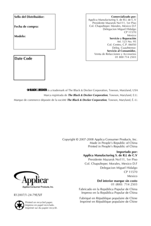 Page 37
Sello del Distribuidor:
Fecha de compra:
Modelo:
is	a	trademark	of	The	Black	&	Decker	Corporation,	Towson,	Maryland,	USA
Marca	registrada	de	
The Black & Decker Corporation ,	Towson,	Maryland,	E.U.
Marque	de	commerce	déposée	de	la	société	
The Black & Decker Corporation ,	Towson,	Maryland,	É.-U.
R12007/1-24-79E/S/F
Comercializado por:
Applica	 Manufacturing	 S.	de	 R.L	 de	C.V	
Presidente	 Mazaryk	No111,	1er	Piso
Col.	 Chapultepec	 Morales,	Mexico	D.F						
Delegacion	 Miguel	Hidalgo
CP	 11570...