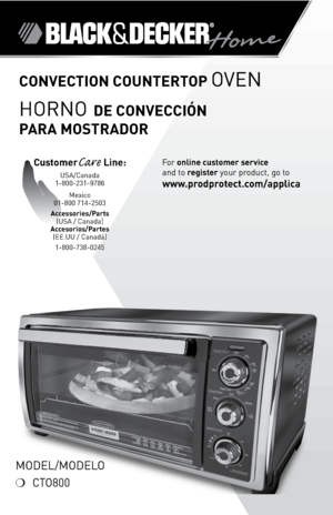 Page 1
For online customer service  
and to register your product, go to 
www.prodprotect.com/applica
ConveCtion Countertop Oven
HOrnO De ConveCCión  
para MostraDor
CustomerCare Line: USA/Canada 1-800-231-9786
Mexico 01-800 714-2503
accessories/p arts 
(USA / Canada) 
accesorios/p artes 
(ee.UU / Canadá) 
1-800-738-0245
MOdel/MOdel O
❍ CTO800 