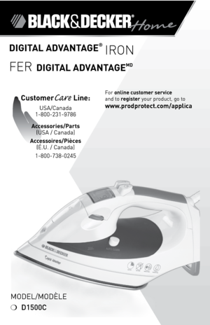 Page 1
DIGITAL ADvANTAGE®
 IRON
FER DIGITAL ADvANTAGEMD
For online customer service  
and to register your product, go to 
www.prodprotect.com/applica
CustomerCare Line: 
USA/Canada 
1-800-231-9786
Accessories/Parts 
(USA / Canada) 
Accessoires/Pièces 
(É.U. / Canada)
1-800-738-0245
Model/ModÈle
❍ D1500C 