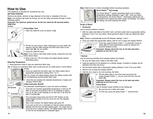 Page 712
11
How to Use
This appliance is intended for household use only.
GETTING STARTED
Remove any labels, stickers or tags attached to the body or soleplate of the iron.
Note: Use ordinary tap water for ironing. Do not use water processed through a home 
softening system
Important:  For optimum performance, let the iron stand for 90 seconds before 
beginning
to iron.
Filling Water Tank
1. Open the water-fill cover as shown in  (A).
2.  Tilt the iron and using a clean measuring cup, pour water into 
opening...