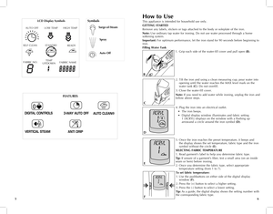 Page 4
How	to	Use
This appliance is intended for household use only.
GETTING	 STARTED
Remove any labels, stickers or tags attached to the body or soleplate of the iron.
Note: Use ordinary tap water for ironing. Do not use water processed through a home softening system.
Important: For optimum performance, let the iron stand for 90 seconds before beginning to iron.
Filling	Water	 Tank
1. Grip each side of the water-fill cover and pull open (B).
2. Tilt the iron and using a clean measuring cup, pour water into...