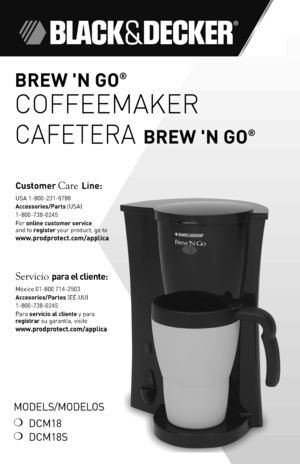 Page 11
BREW 'N GO®  
COFFEEMAKER
CAFETERA BREW 'N GO®
MODELS/MODELOS
❍ DCM18
❍ DCM18S 
Customer Care \fine: USA 1-800-231-978\f
\bccessories/Parts (USA) 
1-800-738-024\b
For online customer service  and to register your product, go to 
www.prodprotect.com/applica
Servicio para el cliente: México 01-800 714-2\b03
\bccesorios/Partes (EE.UU) 
1-800-738-024\b
Para servicio al cliente y para registrar su garantía, visite 
www.prodprotect.com/applica 