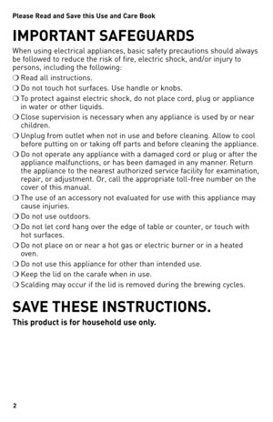 Page 22
Please Read and Save this Use and Care Book 
IMPORT\bNT S\bFEGU\bRDS
When using electrical appliances, basic safety precautions should always 
be followed to reduce the risk of fire, electric shock, and/or injury to 
persons, including the following:
❍ Read all instructions.
❍ Do not touch hot surfaces. Use handle or knobs.
❍ To protect against electric shock, do not place cord, plug or appliance 
in water or other liquids.
❍ Close supervision is necessary when any appliance is used by or near...