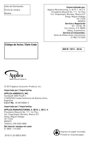 Page 16Impreso en papel reciclado.
Printed on recycled paper.2010/12-20-\f9E/S RV01
Código de fecha / Date Code
800 W 120 V~  60 Hz
Sello del Distribuidor:
Fecha de compra:
Modelo:
Comercializado por:Applica Manufacturing, S. de R. L. de C.V. Presidente Mazarik No. 111, 1er Piso Col. Chapultepec Morales, Mexico D.F Deleg. Miguel Hidalgo CP 11\b70MEXICO
Servicio y ReparaciónArt. 123 No. 9\b  Col. Centro, C.P. 0\f0\b0 Deleg. CuauhtemocServicio al Consumidor,Venta de Refacciones y Accesorios01 800 714 2\b03
© 2013...
