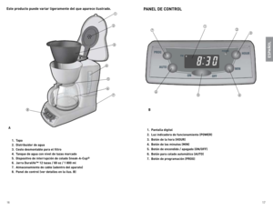 Page 9
16
17

1. Tapa
2.  Distribuidor de agua
3.  Cesto desmontable para el filtro
4.  Tanque de agua con nivel de tazas marcado
5.  Dispositivo de interrupción de colado Sneak-A-Cup
®
6. Jarra Duralife™ 12 tazas / 60 oz / 1 800 ml
7.  Almacenamiento de cable (adentro del aparato)
8.  Panel de control (ver detalles en la ilus. B)
Este producto puede variar ligeramente del que aparece ilustrado.
A








PANEL DE CONTROL
1. Pantalla digital
2.  Luz indicadora de funcionamiento (POWER)
3.  Botón de la...