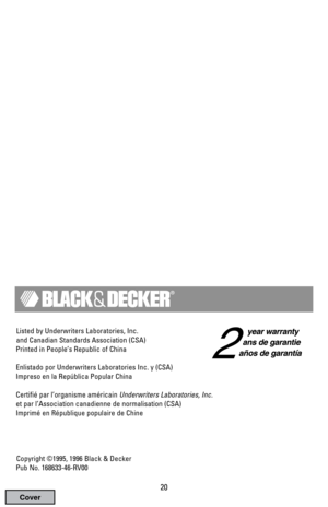 Page 20Listed by Underwriters Laboratories, Inc.
and Canadian Standards Association (CSA)
Printed in People’s Republic of China
Enlistado por Underwriters Laboratories Inc. y (CSA)
Impreso en la República Popular China
Certifié par l’organisme américain Underwriters Laboratories, Inc.
et par l’Association canadienne de normalisation (CSA)
Imprimé en République populaire de Chine
Copyright ©1995, 1996 Black & Decker
Pub No. 168633-46-RV00
20 