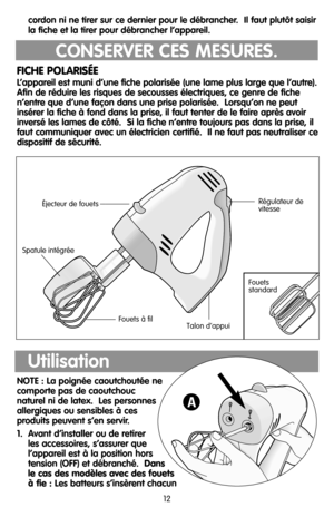 Page 1212
Régulateur de
vitesse
Spatule intégrée
Fouets à fil
Talon d’appui
Éjecteur de fouets
Fouets
standard
FICHE POLARISÉE
L’appareil est muni d’une fiche polarisée (une lame plus large que l’autre).
Afin de réduire les risques de secousses électriques, ce genre de fiche
n’entre que d’une façon dans une prise polarisée.  Lorsqu’on ne peut
insérer la fiche à fond dans la prise, il faut tenter de le faire après avoir
inversé les lames de côté.  Si la fiche n’entre toujours pas dans la prise, il
faut...