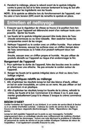 Page 154.  Pendant le mélange, placer le rebord avant de la spatule intégrée
contre la paroi du bol et la faire avancer lentement le long du bol afin
de repousser les ingrédients vers les fouets.
NOTE :Si la spatule se détache lors du fonctionnement de l’appareil, met-
tre celui-ci hors tension (OFF) avant de remettre la spatule en place.
15
1.  S’assurer que le régulateur de vitesse se trouve à la position hors ten-
sion (O) et que l’appareil est débranché avant d’en nettoyer toute com-
posante.  Éjecter les...