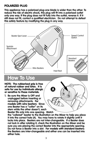 Page 3POLARIZED PLUG
This appliance has a polarized plug-one blade is wider than the other. To
reduce the risk of electric shock, this plug will fit into a polarized outlet
only one way. If the plug does not fit fully into the outlet, reverse it. If it
still does not fit, contact a qualified electrician.  Do not attempt to defeat
this safety feature by modifying the plug in any way.
NOTE:  The rubberized grip is free
of natural rubber and latex.  It is
safe for use by individuals allergic
or sensitive to these...