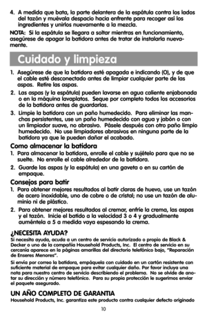 Page 1010
Cuidado y limpieza
1.  Asegúrese de que la batidora esté apagada e indicando (O), y de que
el cable esté desconectado antes de limpiar cualquier parte de las
aspas.  Retire las aspas.
2.  Las aspas (y la espátula) pueden lavarse en agua caliente enjabonada
o en la máquina lavaplatos.  Seque por completo todos los accesorios
de la batidora antes de guardarlas.
3.  Limpie la batidora con un paño humedecido.  Para eliminar las man-
chas persistentes, use un paño humedecido con agua y jabón o con
un...