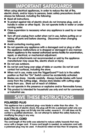 Page 2IMPORTANT SAFEGUARDS
When using electrical appliances, in order to reduce the risk of fire, 
electric shock, and/or injury to persons, basic safety precautions should
always be followed, including the following:
Read all instructions.
To protect against risk of electric shock do not immerse plug, cord, or
handle in water or other liquid.  Do not operate knife in water or under
running water.
Close supervision is necessary when any appliance is used by or near
children.
Turn off and unplug from outlet...