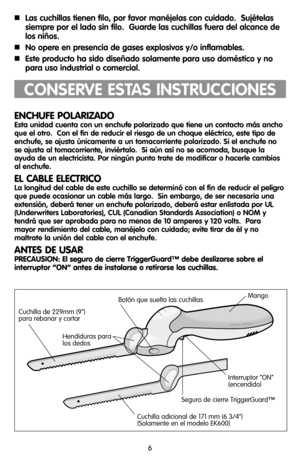 Page 66
Las cuchillas tienen filo, por favor manéjelas con cuidado.  Sujételas
siempre por el lado sin filo.  Guarde las cuchillas fuera del alcance de
los niños.
No opere en presencia de gases explosivos y/o inflamables.
Este producto ha sido diseñado solamente para uso doméstico y no
para uso industrial o comercial.
CONSERVE ESTAS INSTRUCCIONES
ENCHUFE POLARIZADO
Esta unidad cuenta con un enchufe polarizado que tiene un contacto más ancho
que el otro.  Con el fin de reducir el riesgo de un choque...