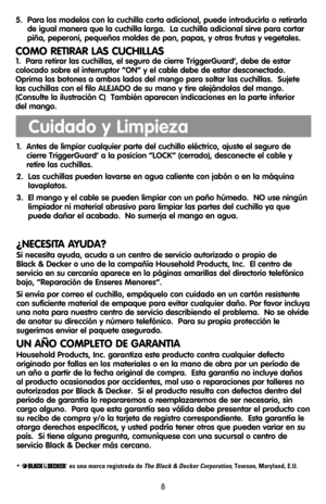 Page 88
5.  Para los modelos con la cuchilla corta adicional, puede introducirla o retirarla
de igual manera que la cuchilla larga.  La cuchilla adicional sirve para cortar
piña, peperoni, pequeños moldes de pan, papas, y otras frutas y vegetales.
COMO RETIRAR LAS CUCHILLAS
1.  Para retirar las cuchillas, el seguro de cierre TriggerGuard’, debe de estar
colocado sobre el interruptor “ON” y el cable debe de estar desconectado.
Oprima los botones a ambos lados del mango para soltar las cuchillas.  Sujete
las...