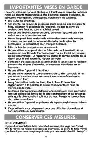 Page 99
IMPORTANTES MISES EN GARDE
Lorsqu’on utilise un appareil électrique, il faut toujours respecter certaines
règles de sécurité fondamentales afin d’éviter les risques d’incendie, de
secousses électriques ou de blessures, notamment les suivantes.
Lire toutes les directives.
Afin d’éviter les risques de secousses électriques, ne pas immerger la
fiche, le cordon ni la poignée de l’appareil.  Ne pas se servir du
couteau dans l’eau ou sous un robinet ouvert.
Exercer une étroite surveillance lorsqu’on...