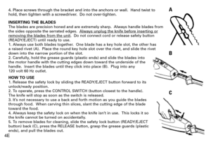 Page 44. Place screws through the bracket and into the anchors or wall.  Hand twist to
hold, then tighten with a screwdriver.  Do not over-tighten.
INSERTING THE BLADES
The blades are precision honed and are extremely sharp.  Always handle blades from
the sides opposite the serrated edges.  Always unplug the knife before inserting or
removing the blades from the unit.  Do not connect cord or release safety button
(READY/EJECT) until ready to use.
1. Always use both blades together.  One blade has a key hole...