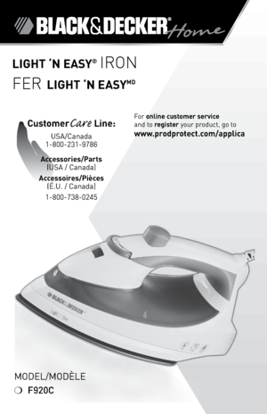 Page 1
LIGHT ‘N EASY® IRON
FER LIGHT ‘N EASYMD
For online customer service  
and to register your product, go to 
www.prodprotect.com/applica
CustomerCare Line: 
USA/Canada 
1-800-231-9786
Accessories/Parts 
(USA / Canada) 
Accessoires/Pièces 
(É.U. / Canada)
1-800-738-0245
Model/ModÈle
❍ F920C 