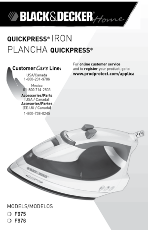 Page 1
ModelS/ModeloS
❍	F975
❍	F976
QUICKPRESS® IRON
PLANCHA QUICKPRESS®
For	online customer service  
and	to	
register 	your	product,	go	to 
www.prodprotect.com/applica
CustomerCare Line:	
USA/Canada	
1-800-231-9786
Mexico	
01-800	714-2503
Accessories/Parts  (USA	/	Canada)	
Accesorios/Partes (ee.UU	/	Canadá)	
1-800-738-0245 