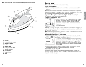 Page 7
1
1

Este producto puede variar ligeramente del que aparece ilustrado.
  1.  Rociador
    .  Orificio de llenado de agua
    .  Selector de tejidos
    .  Botón de rociar
    .  Botón de vapor
  6.  Cable giratorio de  60°
  7.  Talón de descanso
  8.  Guía de tejidos
  9.  Tanque de agua
10.  Suela
ESPAÑOL
Como usar
este	 producto	 es	solamente	 para	uso	doméstico.
PASOS PRELIMINARES
•	 Retire	 toda	etiqueta	 o	calcomanía	 adherida	al	cuerpo	 o	a	la	 suela	 de	la...