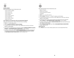 Page 19
3536
QUICK FOODS 
PRE-PROGRAMMED SELECTIONS INCLUDE:
 Frozen chicken nuggets
  Frozen pizza rolls
  Frozen potato skins
  Frozen poppers
  Frozen wings (chicken)
  Frozen bagel bites
  Frozen potato crispers
  Frozen oven fries 
Can’t find the exact food type in the pre-programmed options?
Select the food type that is closest to the one you are cooking.
1. PRESS 
        to turn the unit on.
2.  PRESS 
COMIDAS RÁPIDAS (QUICK FOODS)
3.  To find the type of food you want to cook, PRESS 
(+) (-) until your...