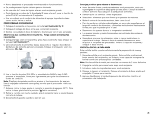Page 13



•	 Nunca	desatienda	 el	procesador	 mientras	está	en	funcionamiento.
•	 Se	 puede	 procesar	 líquido	caliente	 pero	no	hirviendo.	
•	 No	 use	más	 de	3	tazas	 de	liquido	 a	la	 vez	 en	el	recipiente	 grande.
•	 Corte	 la	carne	 en	cubos	 de	¾	de	 pulgada	 (2	tazas	 a	la	 vez),	 y	use	 la	función	 de	
pulso	 (PUlSe)	 en	intervalos	 de	5	segundos.	
•	 Use	 un	embudo	 en	el	conducto	 de	alimentos	 al	agregar	 ingredientes	 tales	
como,	 aceite,	 harina	y		azúcar.		
coMo RebanaR  o...