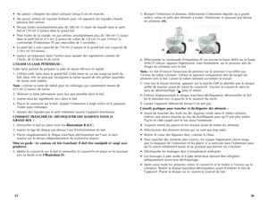 Page 14
2625
5. Remplir l’entonnoir d’aliments. Sélectionner l’entonnoir régulier ou à grand 
orifice, selon la taille des aliments à traiter. Positionner le poussoir par-dessus 
les aliments (H).
6. Sélectionner la commande d’impulsion (P) ou encore la basse (BAS) ou la haute 
(HAUT) vitesse; appuyer légèrement, mais fermement, sur le poussoir afin de 
diriger les aliments vers le bol.
Nota	 : Le fait d’exercer beaucoup de pression sur le poussoir n’accélère pas 
l’action du robot culinaire. Utiliser le...