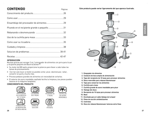 Page 14
6
7

inTRODUCCiÓn
Muchas	gracias	por	escoger	3	en	1	procesador	de	alimentos	con	jarra	para	licuar	
y	recipiente	pequeño	de	Black	&	decker®.
•	 Su	motor	de	600	watts	proporciona	la	potencia	para	llevar	a	cabo	todas	las	
tareas	de	procesamiento.
•		Con	tan	solo	tocar	un	botón	es	posible	cortar,	picar,	desmenuzar,	rallar,	
convertir	en	puré	y	mucho	más.
•	 Procesa	pedazos	grandes	de	alimentos	sin	necesidad	de	cortarlos.
•	el	exterior	de	acero	inoxidable	cepillado	facilita	la	limpieza	y	las	piezas...